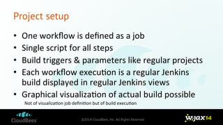 ©2014 CloudBees, Inc. All Rights Reserved 
Project setup 
• One 
workflow 
is 
defined 
as 
a 
job 
• Single 
script 
for ...
