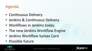 ©2014 CloudBees, Inc. All Rights Reserved 
Agenda 
• Con9nuous 
Delivery 
• Jenkins 
& 
Con9nuous 
Delivery 
• Workflows 
in 
Jenkins 
today 
• The 
new 
Jenkins 
Workflow 
Engine 
• Jenkins 
Workflow 
Syntax 
Card 
• Possible 
future 
 
