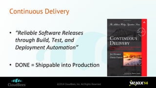 Continuous Delivery 
©2014 CloudBees, Inc. All Rights Reserved 
• “Reliable 
So+ware 
Releases 
through 
Build, 
Test, 
and 
Deployment 
Automa=on” 
• DONE 
= 
Shippable 
into 
Produc9on 
 