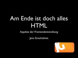 Am Ende ist doch alles
      HTML
   Aspekte der Frontendentwicklung

          Jens Grochtdreis
 