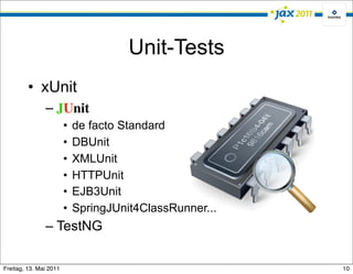 Unit-Tests
         • xUnit
               – JUnit
                        •   de facto Standard
                        •   DBUnit
                        •   XMLUnit
                        •   HTTPUnit
                        •   EJB3Unit
                        •   SpringJUnit4ClassRunner...
               – TestNG

Freitag, 13. Mai 2011                                    10
 