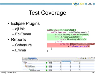 Test Coverage
         • Eclipse Plugins
               – djUnit
               – EclEmma
         • Reports
               – Cobertura
               – Emma




Freitag, 13. Mai 2011                   14
 