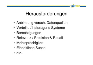 Herausforderungen
•   Anbindung versch. Datenquellen
•   Verteilte / heterogene Systeme
•   Berechtigungen
•   Relevanz / Precision & Recall
•   Mehrsprachigkeit
•   Einheitliche Suche
•   etc.
 