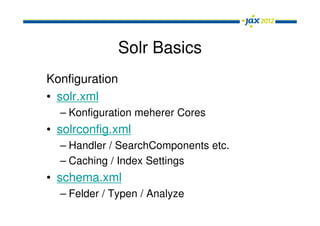 Solr Basics
Konfiguration
• solr.xml
  – Konfiguration meherer Cores
• solrconfig.xml
  – Handler / SearchComponents etc.
  – Caching / Index Settings
• schema.xml
  – Felder / Typen / Analyze
 