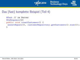 Das (fast) komplette Beispiel (Teil 4)
@Test // im Server
@InSequence (2)
public void countCustomers () {
assertEquals (1, customerRepository .getCustomers (). size ());
}
Bernd M¨uller, JAX 2014, 15.5.2014 26/61
 