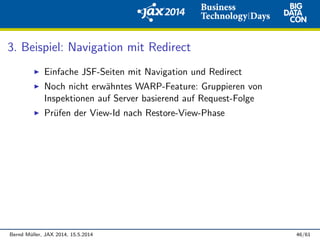 3. Beispiel: Navigation mit Redirect
Einfache JSF-Seiten mit Navigation und Redirect
Noch nicht erw¨ahntes WARP-Feature: Gruppieren von
Inspektionen auf Server basierend auf Request-Folge
Pr¨ufen der View-Id nach Restore-View-Phase
Bernd M¨uller, JAX 2014, 15.5.2014 46/61
 