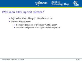 Was kann alles injiziert werden?
Injizierbar ¨uber @ArquillianResource
Servlet-Ressourcen
ServletRequest or HttpServletRequest
ServletResponse or HttpServletResponse
Bernd M¨uller, JAX 2014, 15.5.2014 55/61
 