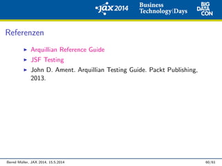 Referenzen
Arquillian Reference Guide
JSF Testing
John D. Ament. Arquillian Testing Guide. Packt Publishing,
2013.
Bernd M¨uller, JAX 2014, 15.5.2014 60/61
 