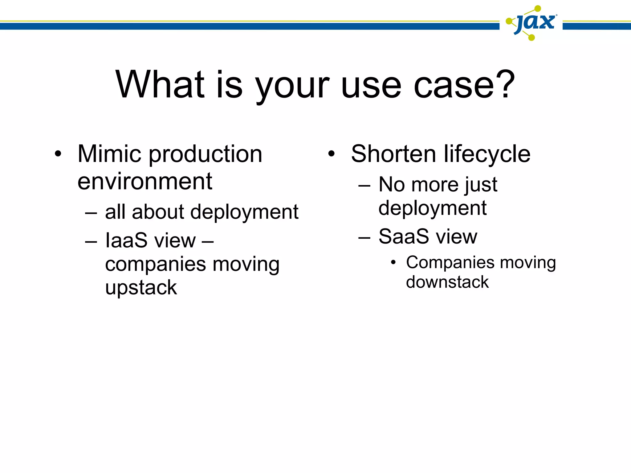 What is your use case? Mimic production environment all about deployment IaaS view – companies moving upstack Shorten lifecycle No more just deployment SaaS view Companies moving downstack 