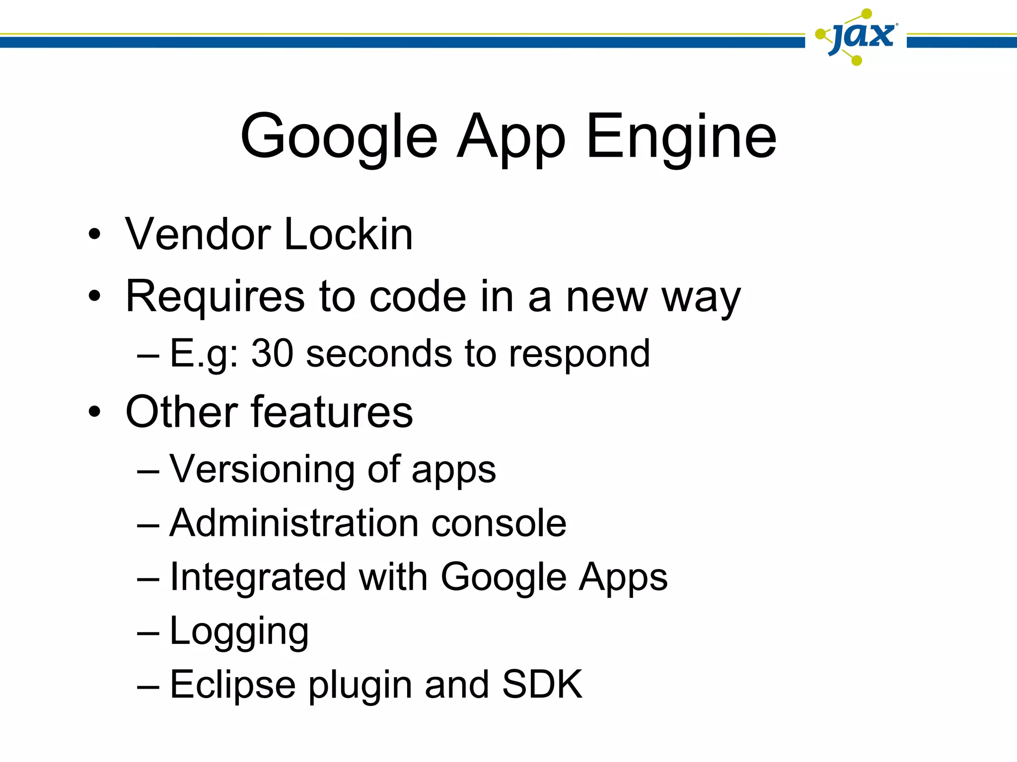 Google App Engine Vendor Lockin Requires to code in a new way E.g: 30 seconds to respond Other features Versioning of apps Administration console Integrated with Google Apps Logging Eclipse plugin and SDK 