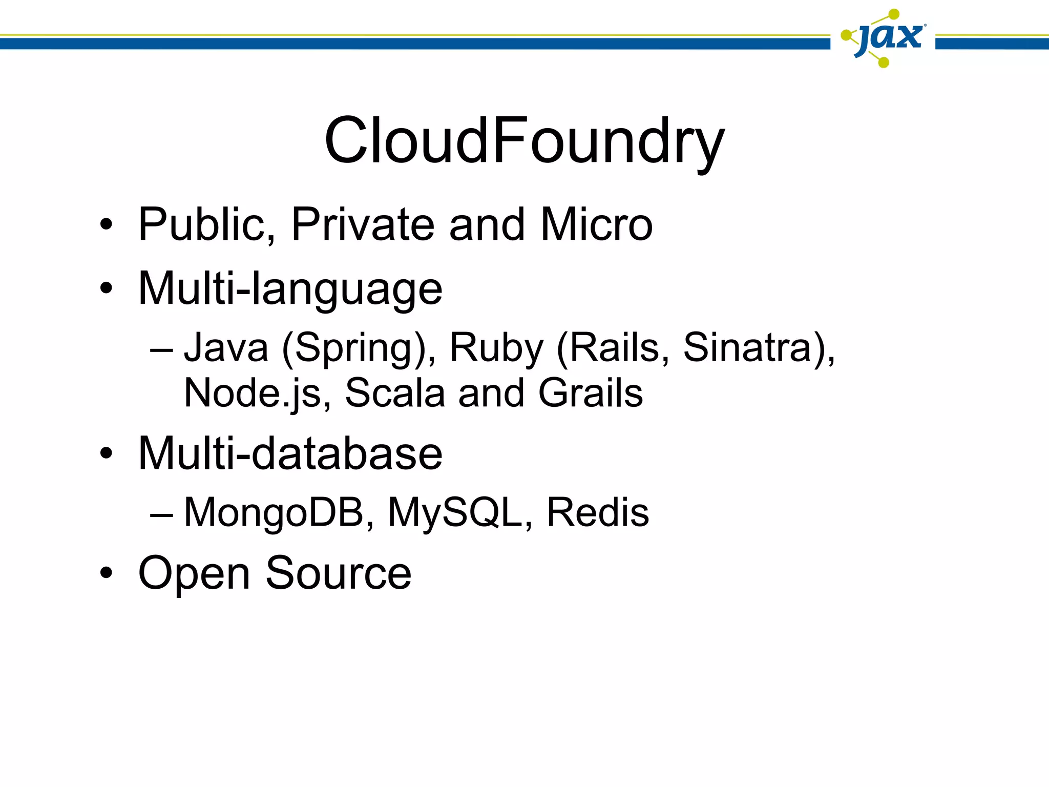 CloudFoundry Public, Private and Micro Multi-language Java (Spring), Ruby (Rails, Sinatra), Node.js, Scala and Grails Multi-database MongoDB, MySQL, Redis Open Source 