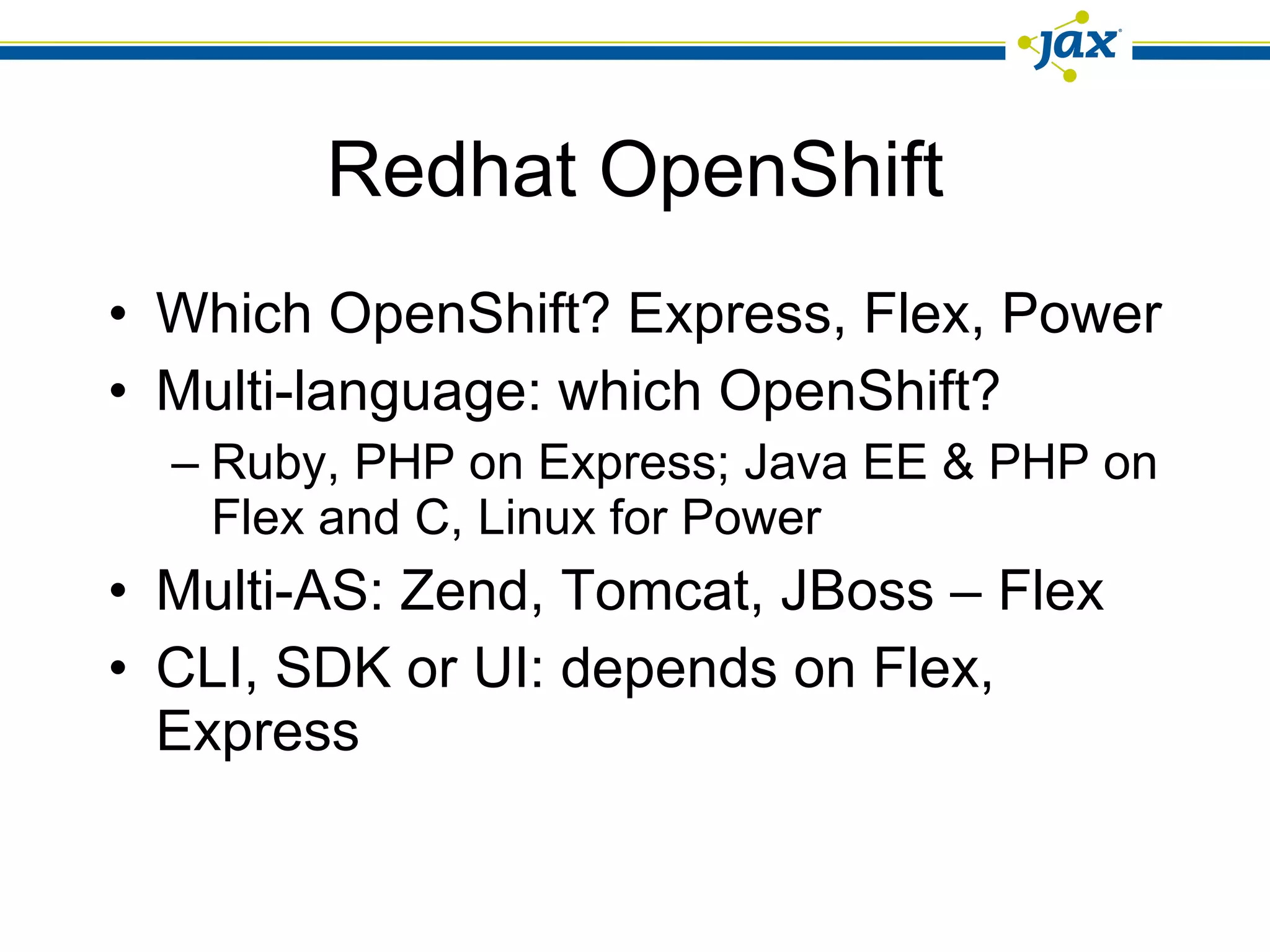 Redhat OpenShift Which OpenShift? Express, Flex, Power Multi-language: which OpenShift? Ruby, PHP on Express; Java EE & PHP on Flex and C, Linux for Power  Multi-AS: Zend, Tomcat, JBoss – Flex CLI, SDK or UI: depends on Flex, Express 
