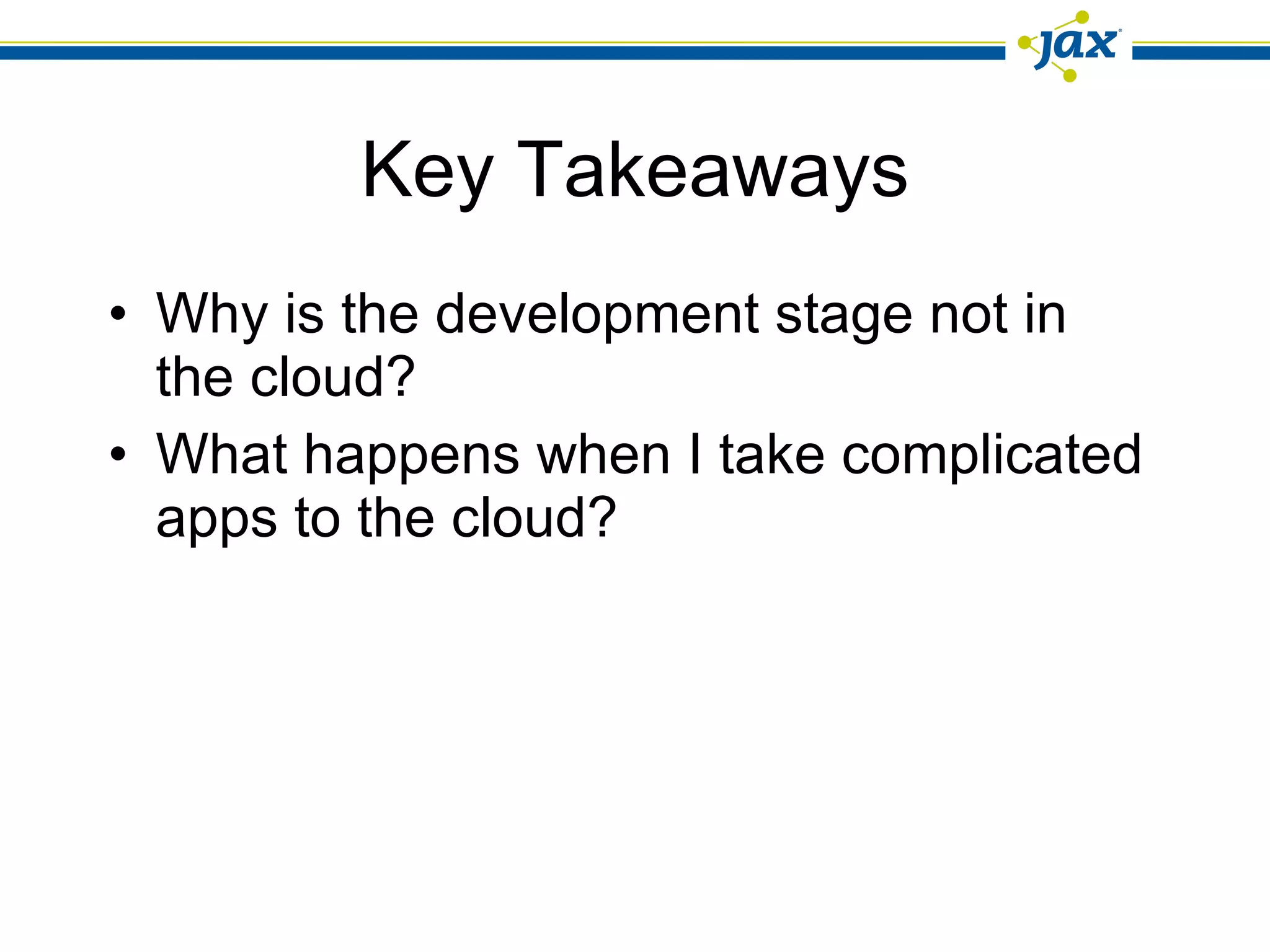 Key Takeaways Why is the development stage not in the cloud? What happens when I take complicated apps to the cloud? 