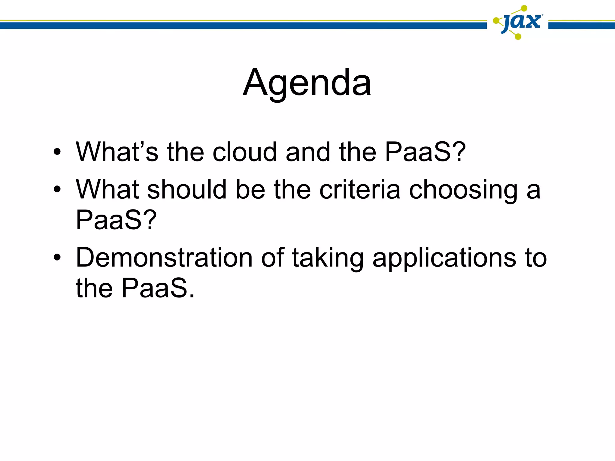 Agenda What’s the cloud and the PaaS? What should be the criteria choosing a PaaS? Demonstration of taking applications to the PaaS. 