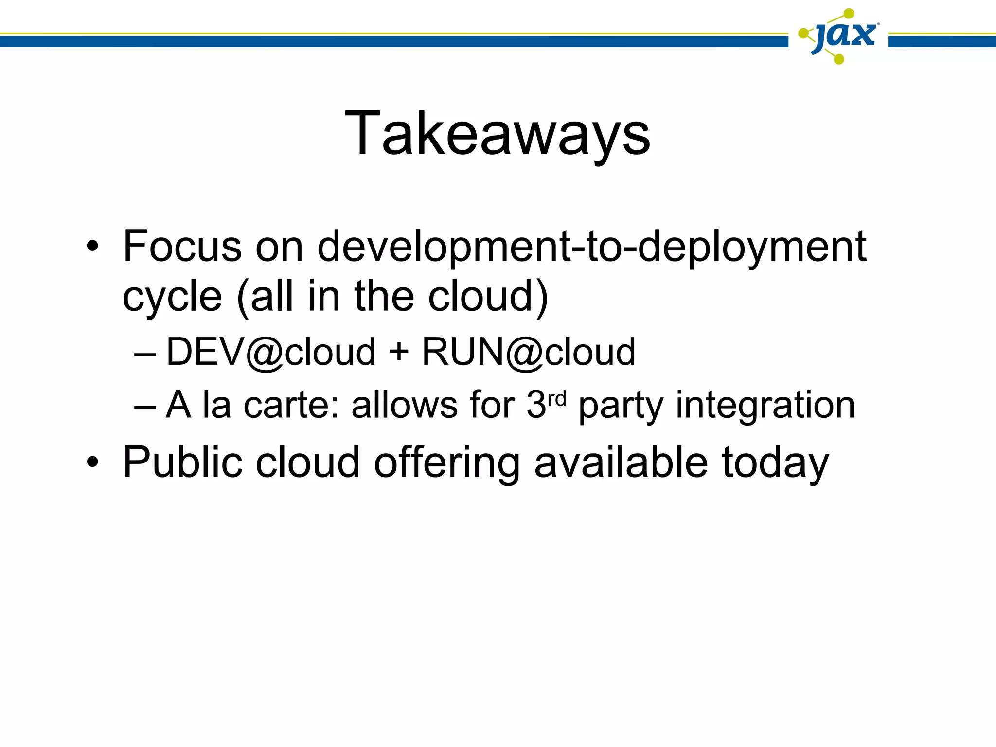 Focus on development-to-deployment cycle (all in the cloud) DEV@cloud + RUN@cloud A la carte: allows for 3 rd  party integration Public cloud offering available today Takeaways 