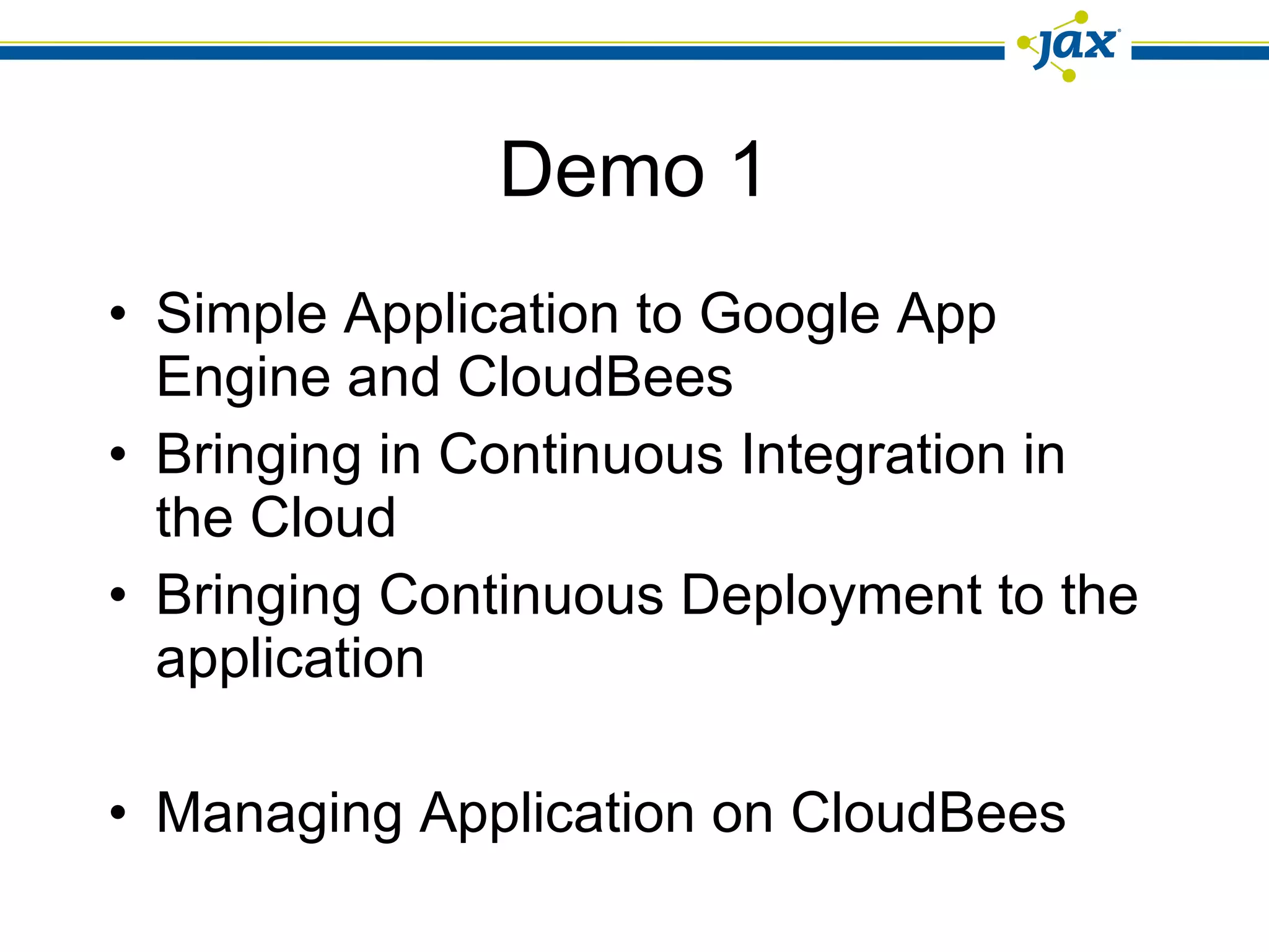 Demo 1 Simple Application to Google App Engine and CloudBees Bringing in Continuous Integration in the Cloud Bringing Continuous Deployment to the application Managing Application on CloudBees 