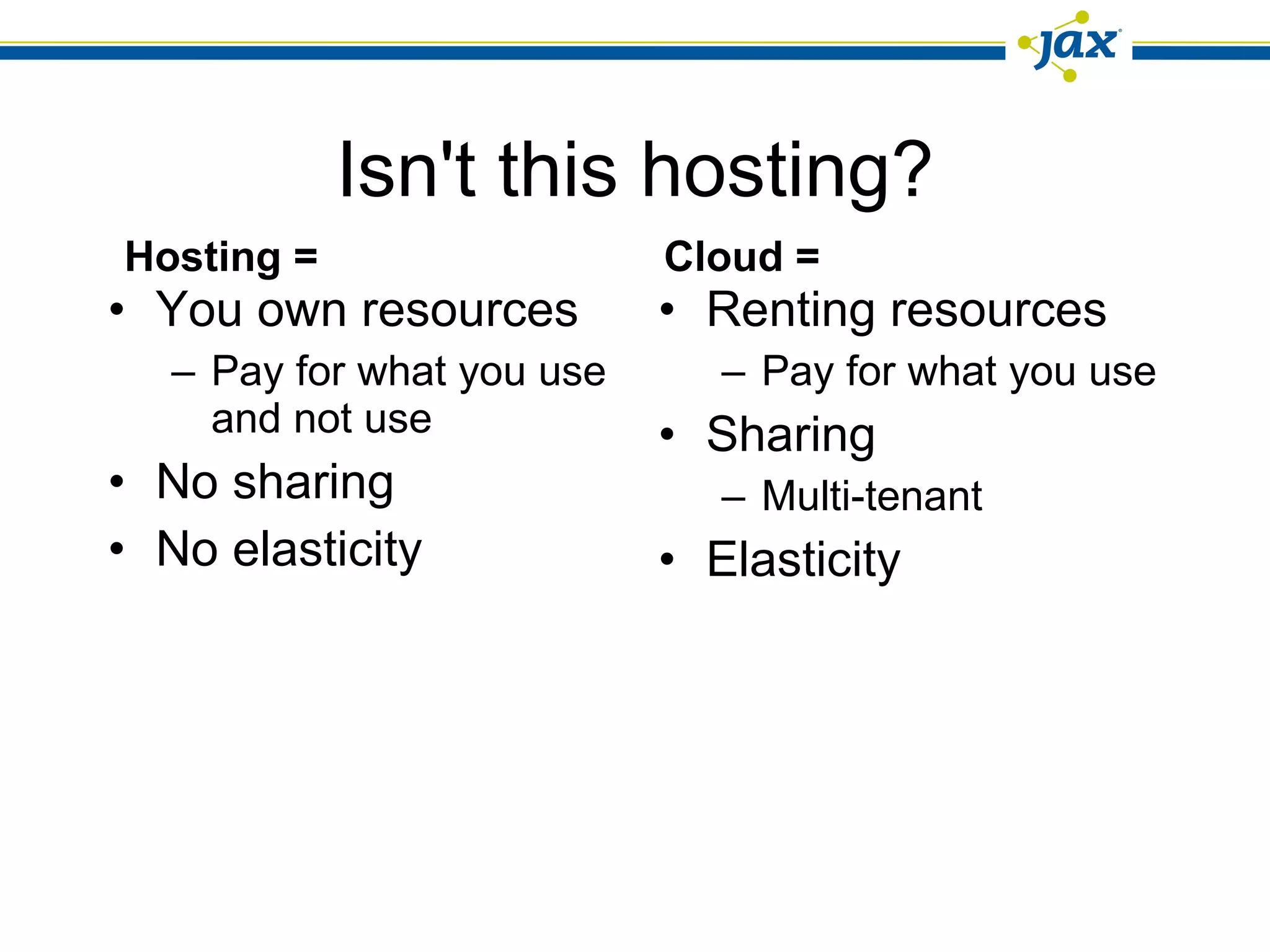 Isn't this hosting? You own resources Pay for what you use and not use No sharing No elasticity Renting resources Pay for what you use Sharing Multi-tenant Elasticity Hosting =  Cloud =  