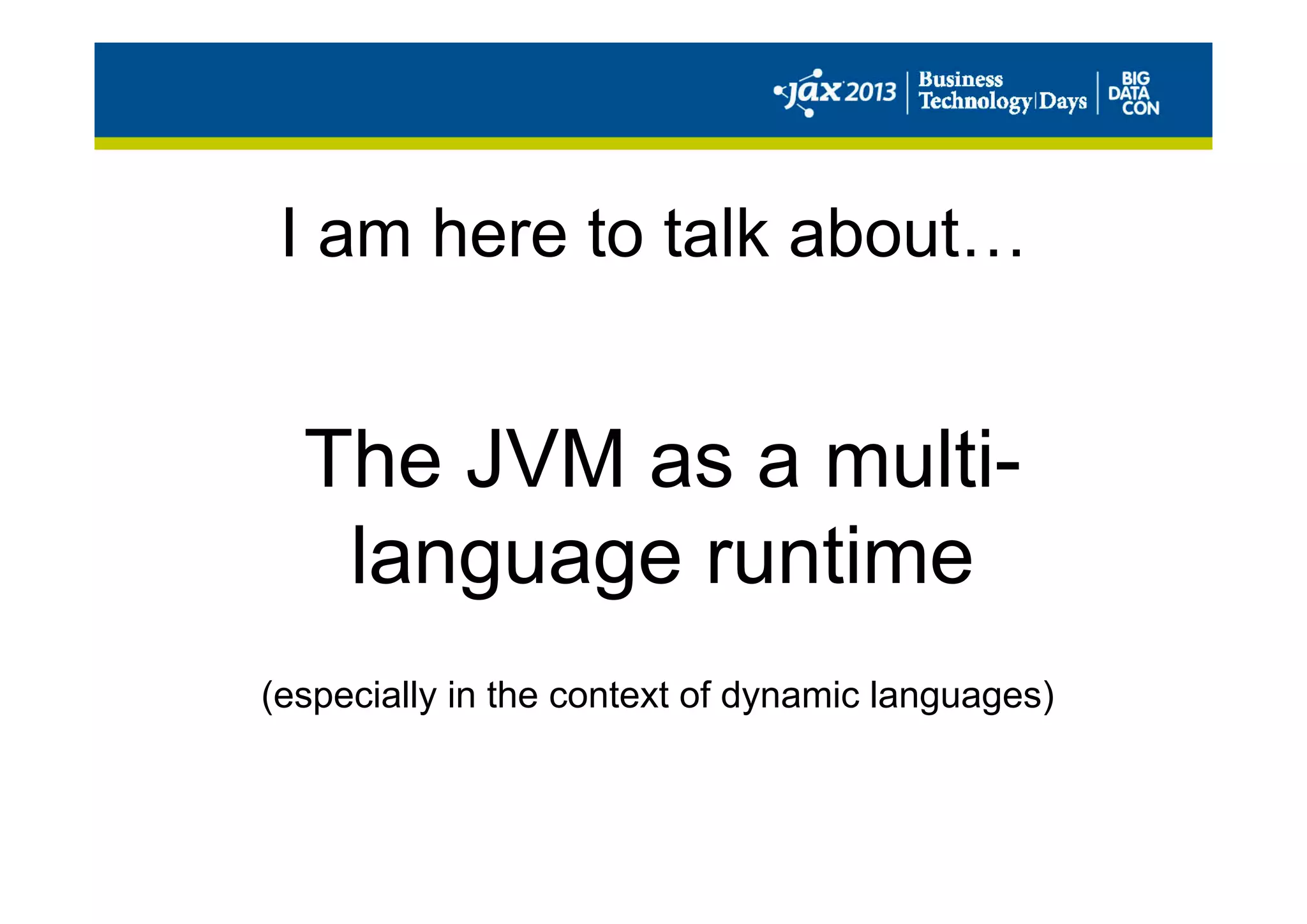 I am here to talk about…
The JVM as a multi-
language runtime
(especially in the context of dynamic languages)
 