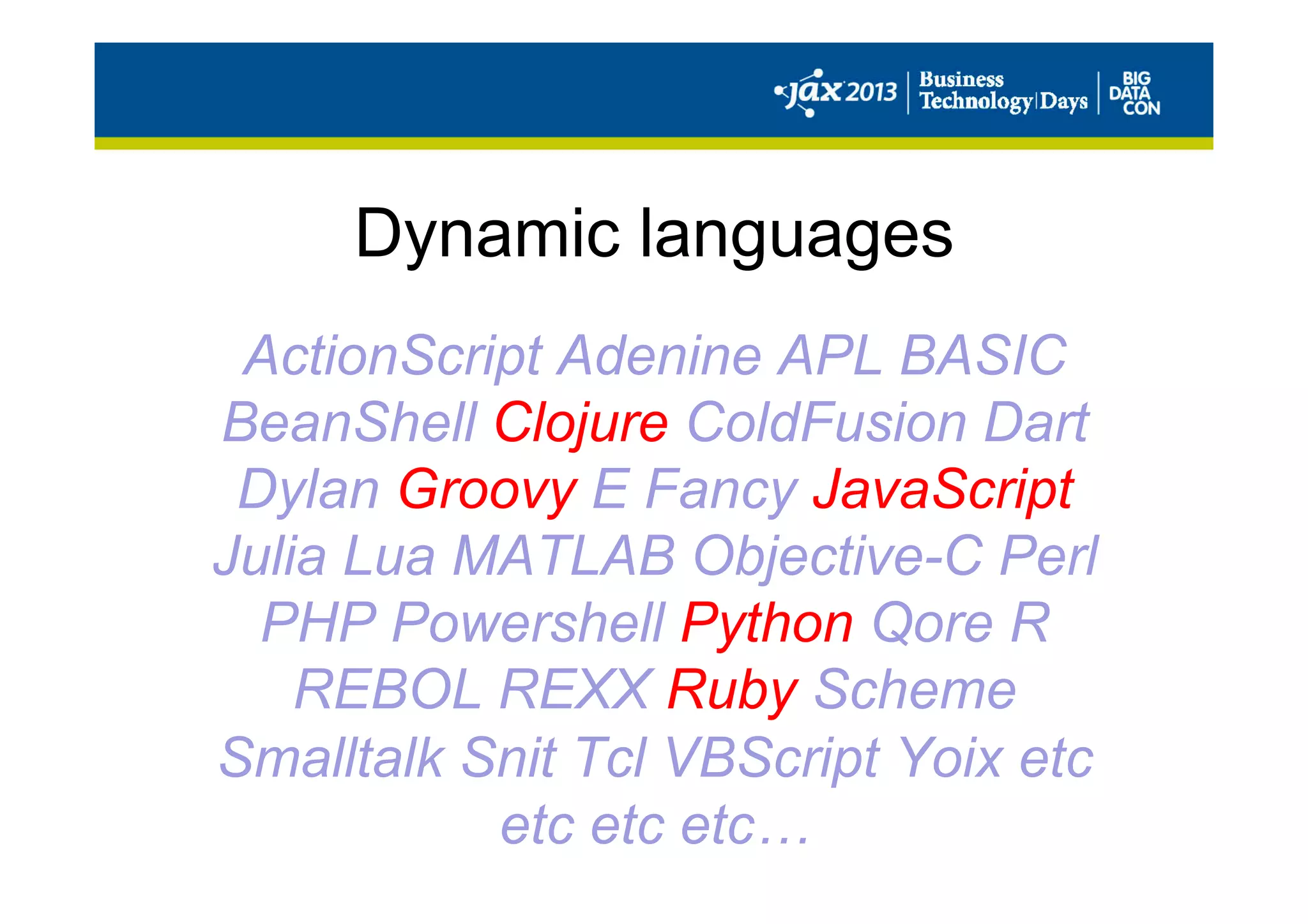 Dynamic languages
ActionScript Adenine APL BASIC
BeanShell Clojure ColdFusion Dart
Dylan Groovy E Fancy JavaScript
Julia Lua MATLAB Objective-C Perl
PHP Powershell Python Qore R
REBOL REXX Ruby Scheme
Smalltalk Snit Tcl VBScript Yoix etc
etc etc etc…
 