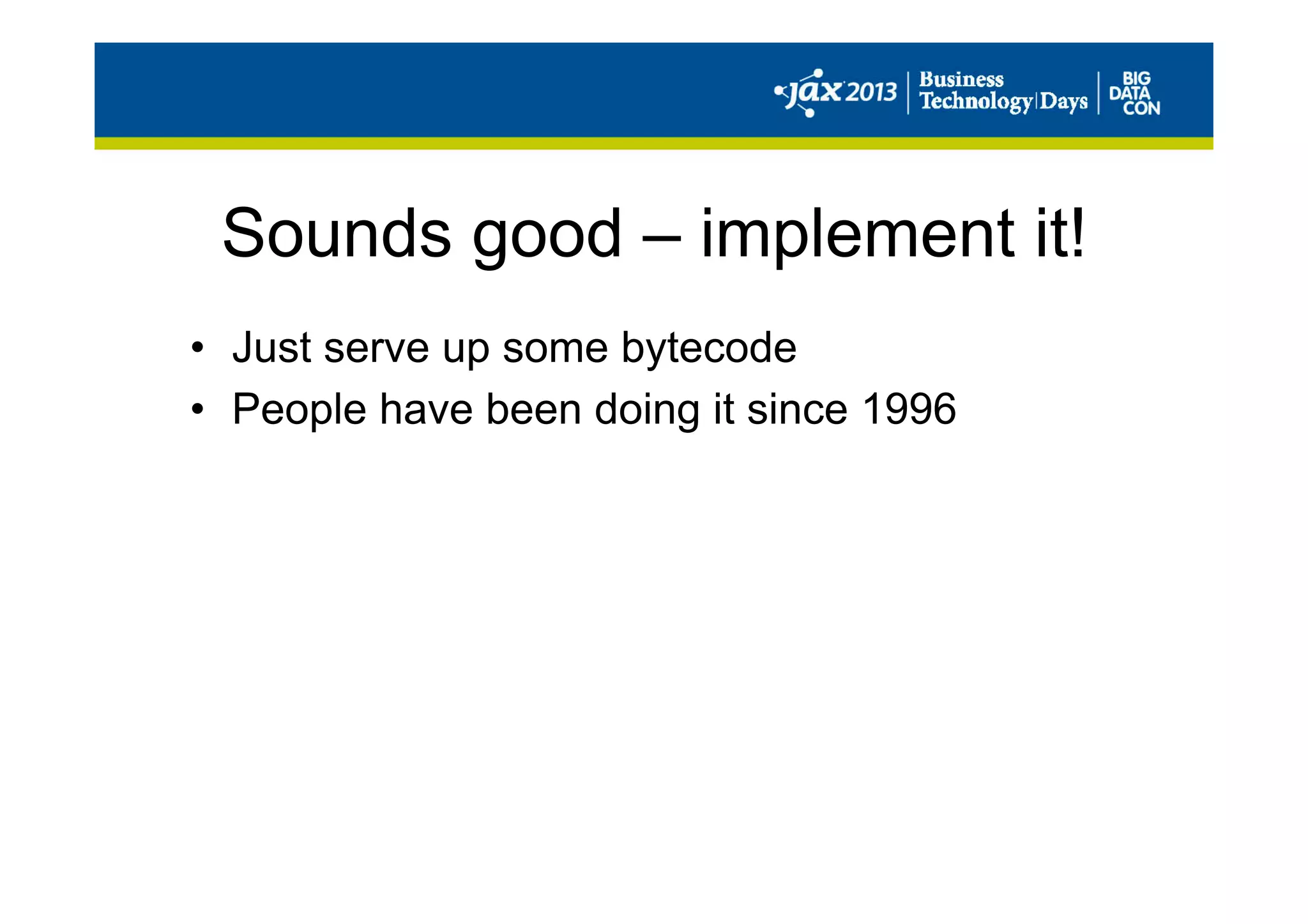 Sounds good – implement it!
•  Just serve up some bytecode
•  People have been doing it since 1996
 
