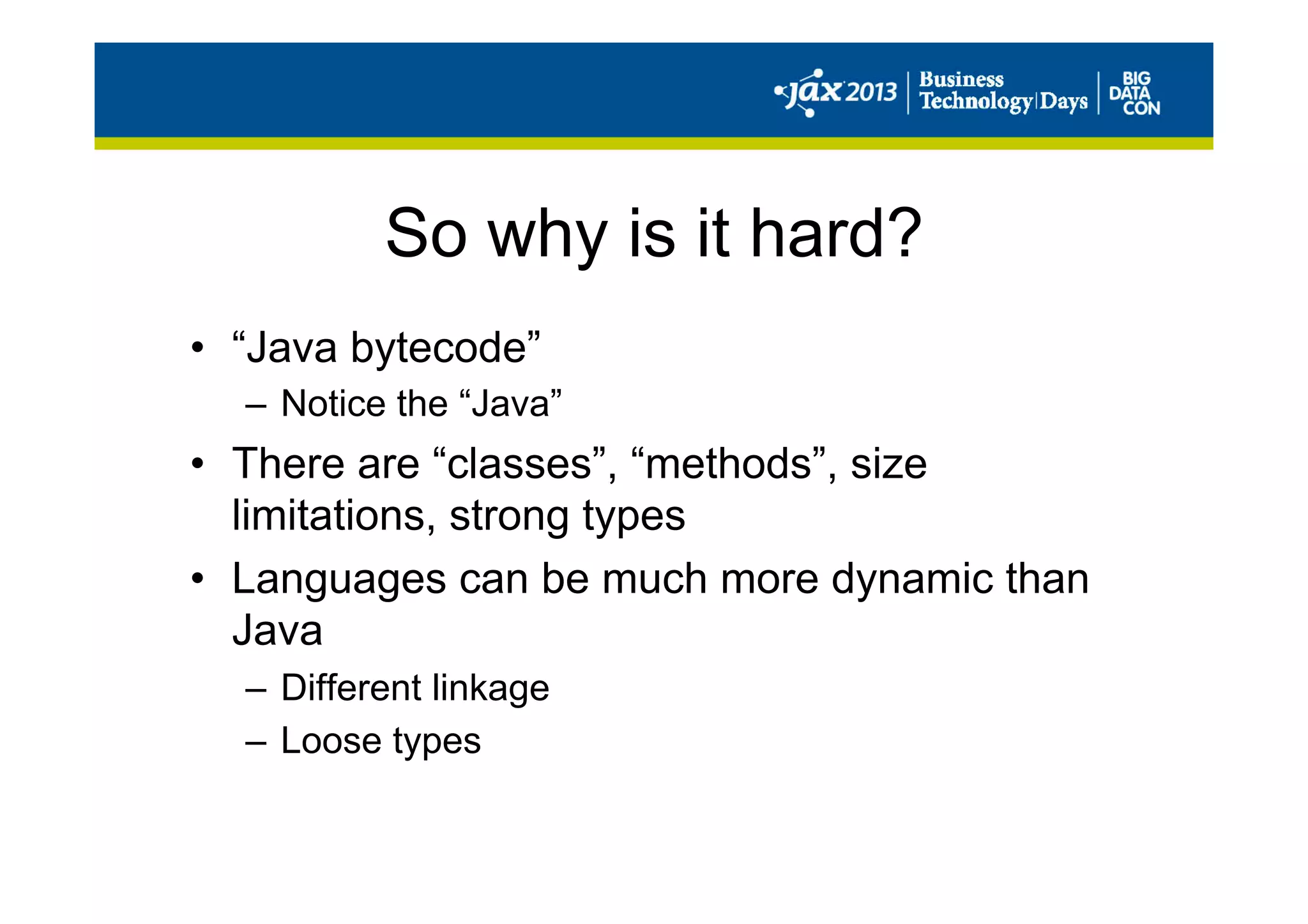 So why is it hard?
•  “Java bytecode”
–  Notice the “Java”
•  There are “classes”, “methods”, size
limitations, strong types
•  Languages can be much more dynamic than
Java
–  Different linkage
–  Loose types
 