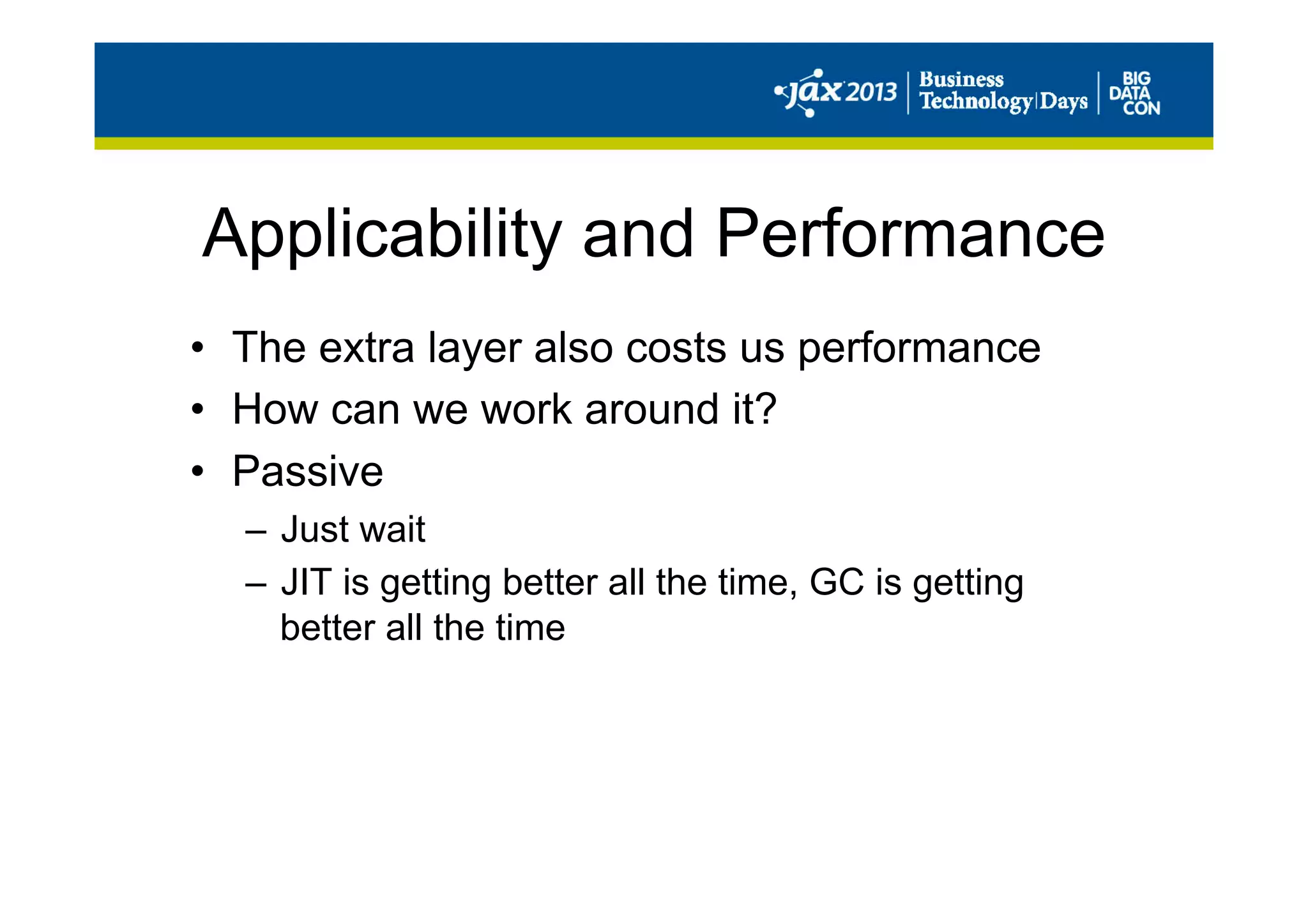 Applicability and Performance
•  The extra layer also costs us performance
•  How can we work around it?
•  Passive
–  Just wait
–  JIT is getting better all the time, GC is getting
better all the time
 