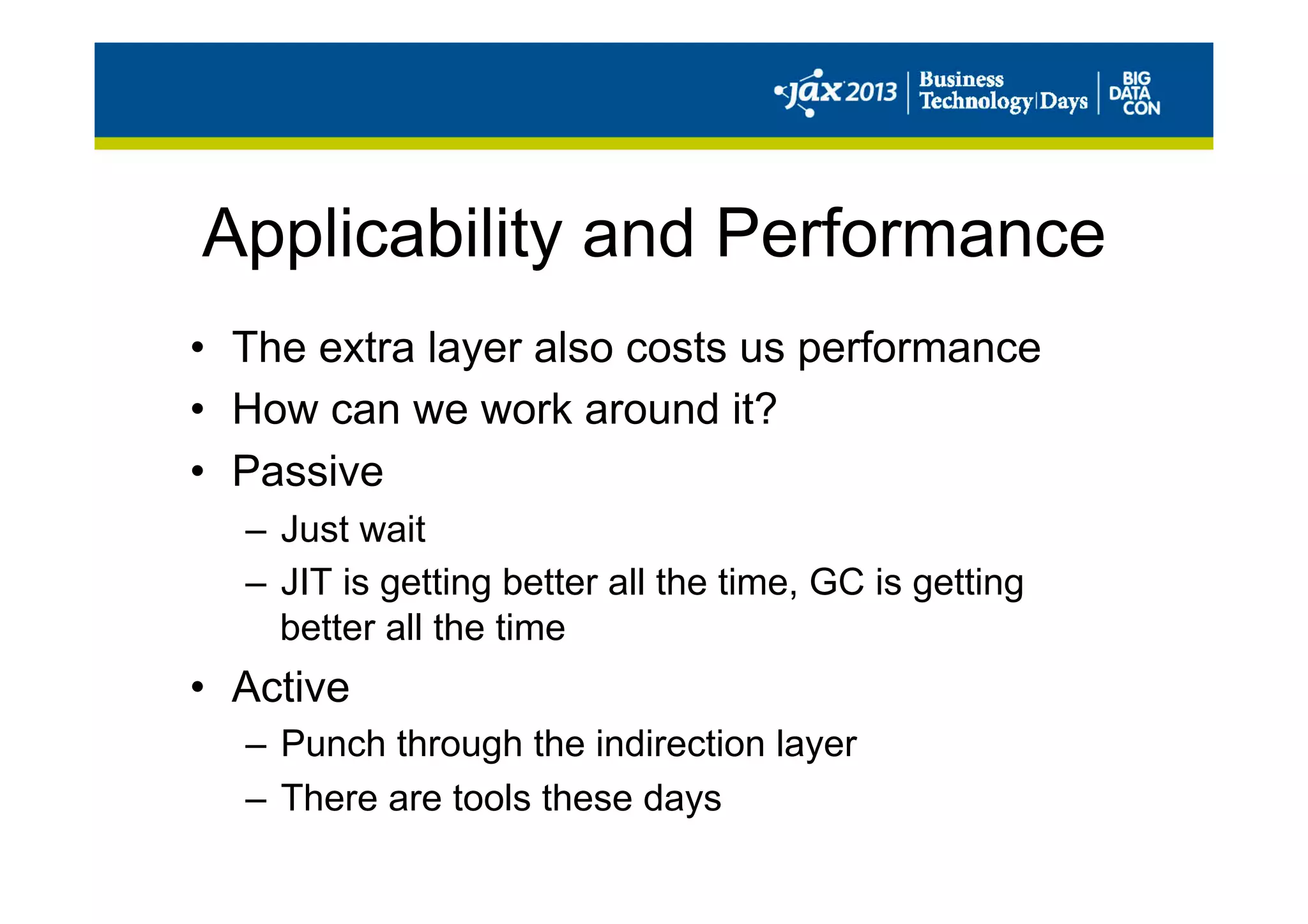 Applicability and Performance
•  The extra layer also costs us performance
•  How can we work around it?
•  Passive
–  Just wait
–  JIT is getting better all the time, GC is getting
better all the time
•  Active
–  Punch through the indirection layer
–  There are tools these days
 