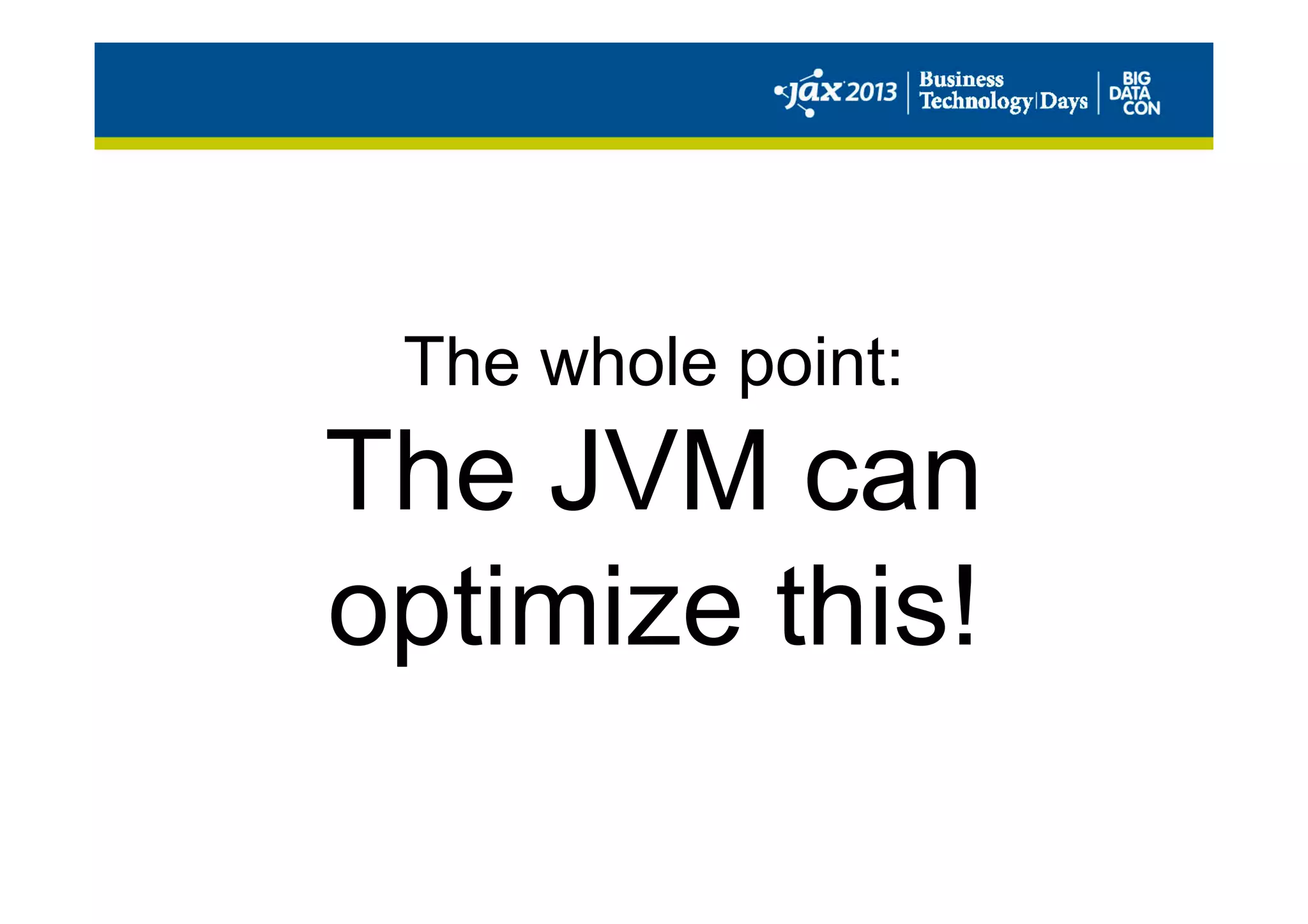 The whole point:
The JVM can
optimize this!
 