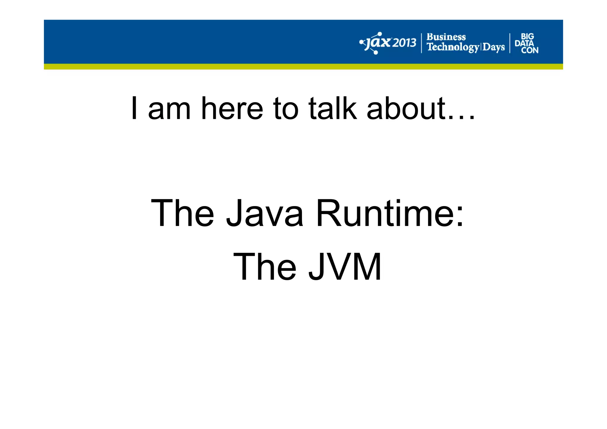 I am here to talk about…
The Java Runtime:
The JVM
 