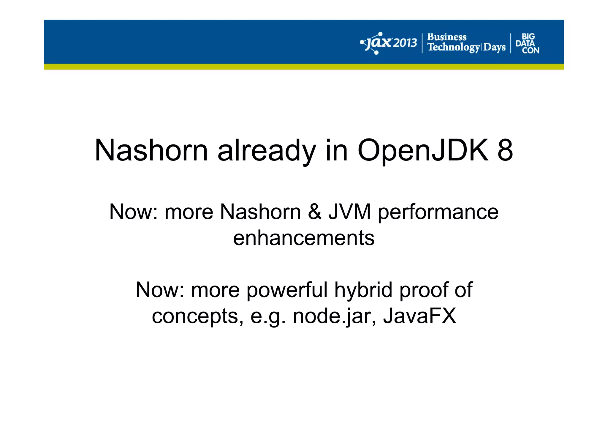 Nashorn already in OpenJDK 8
Now: more Nashorn & JVM performance
enhancements
Now: more powerful hybrid proof of
concepts, e.g. node.jar, JavaFX
 