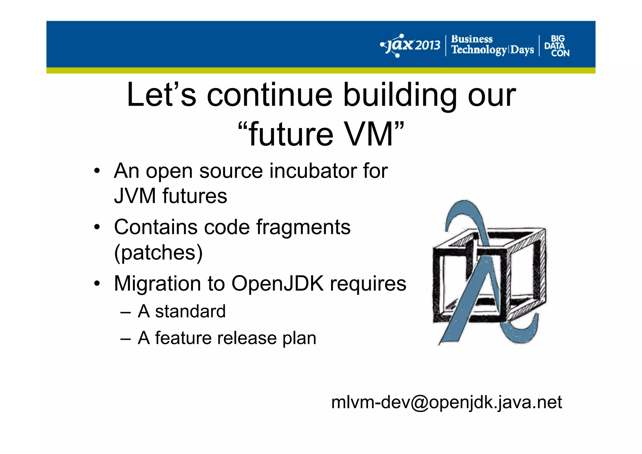 Let’s continue building our
“future VM”
•  An open source incubator for
JVM futures
•  Contains code fragments
(patches)
•  Migration to OpenJDK requires
–  A standard
–  A feature release plan
mlvm-dev@openjdk.java.net
 