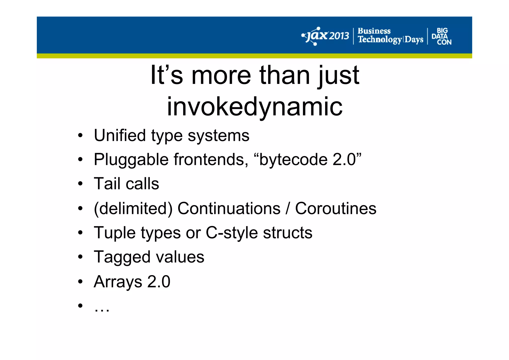 It’s more than just
invokedynamic
•  Unified type systems
•  Pluggable frontends, “bytecode 2.0”
•  Tail calls
•  (delimited) Continuations / Coroutines
•  Tuple types or C-style structs
•  Tagged values
•  Arrays 2.0
•  …
 