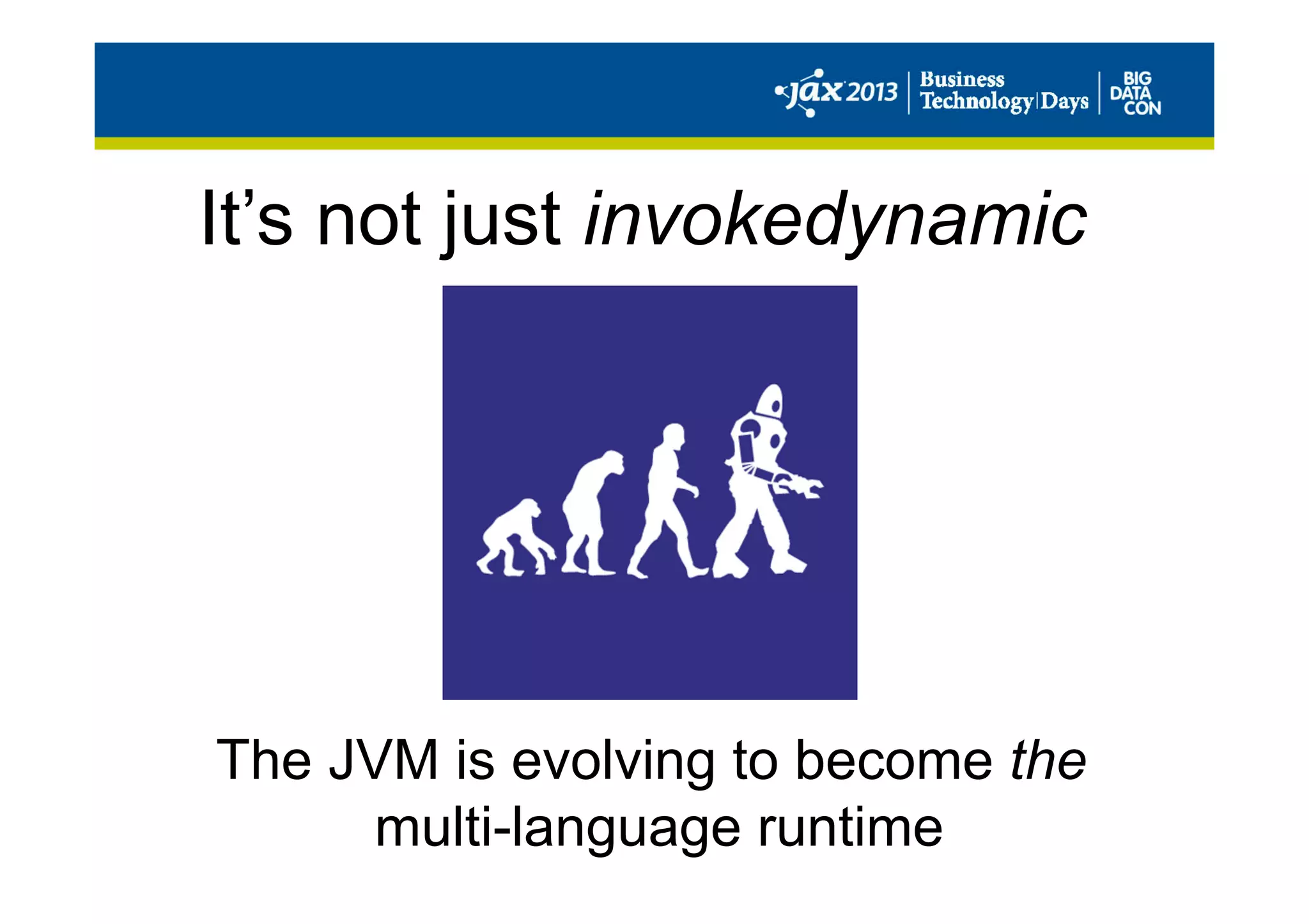 It’s not just invokedynamic
The JVM is evolving to become the
multi-language runtime
 