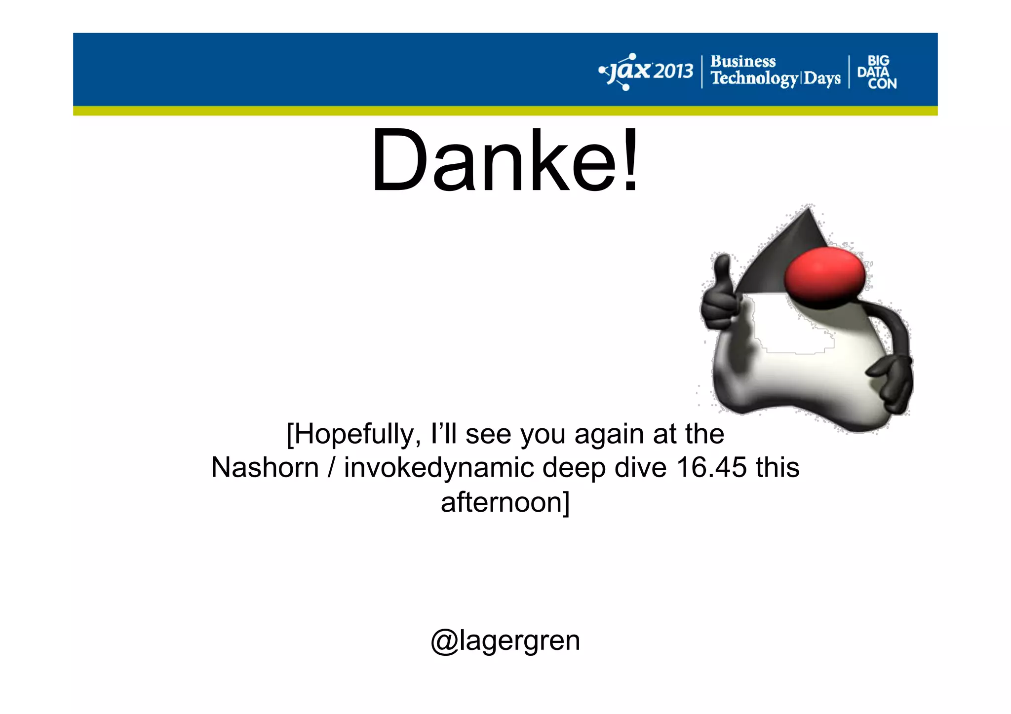 Danke!
[Hopefully, I’ll see you again at the
Nashorn / invokedynamic deep dive 16.45 this
afternoon]
@lagergren
 