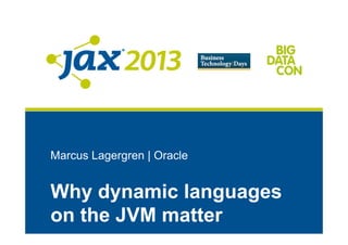 Marcus Lagergren | Oracle
Why dynamic languages
on the JVM matter
 