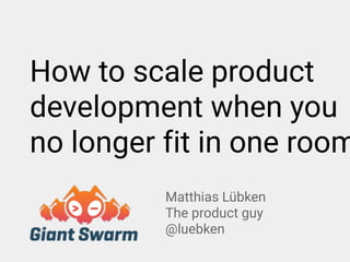 Matthias Lübken
The product guy 
@luebken
How to scale product
development when you
no longer fit in one room
 