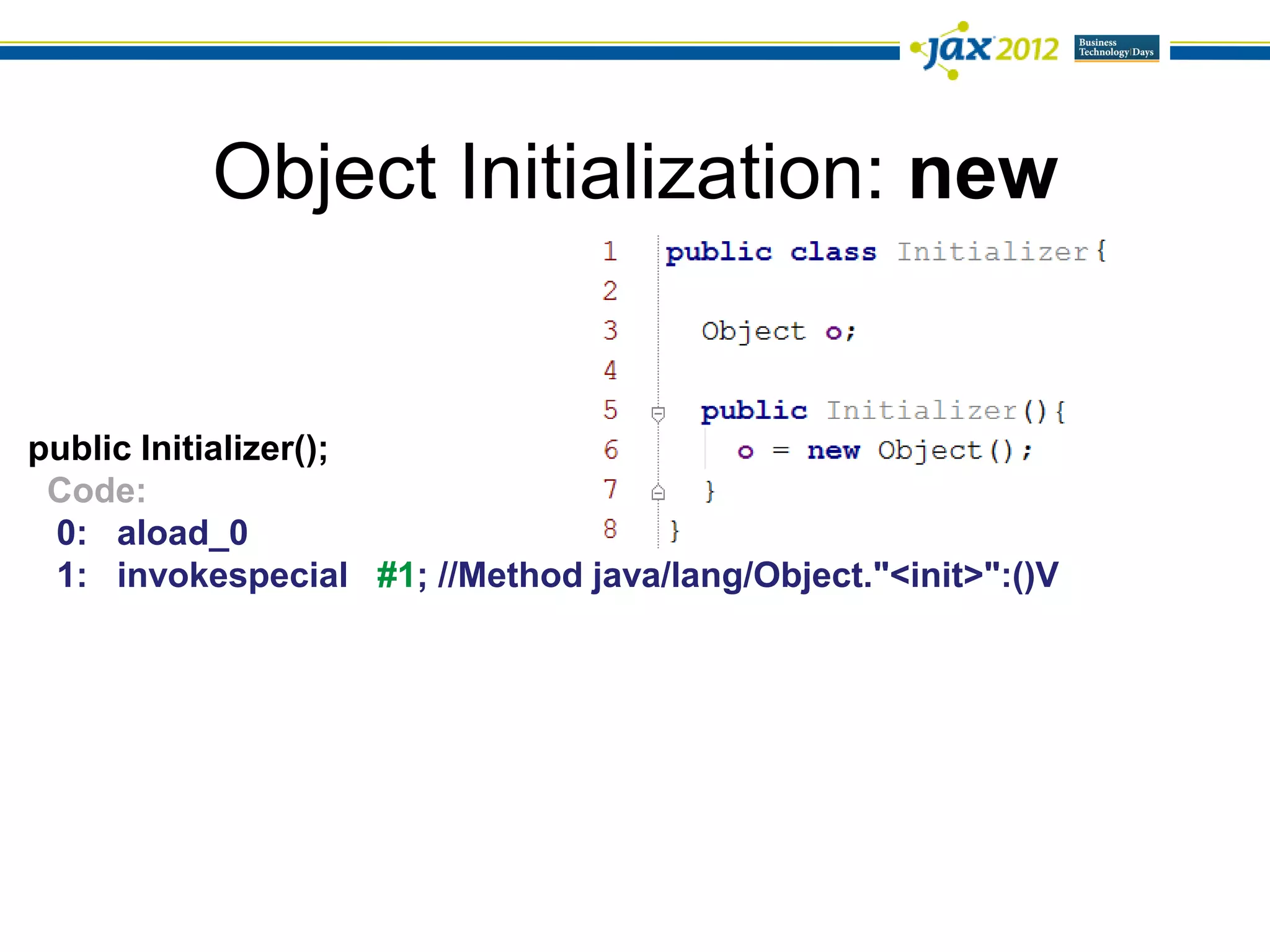 Object Initialization: new


public Initializer();
 Code:
 0: aload_0
 1: invokespecial #1; //Method java/lang/Object."<init>":()V
 