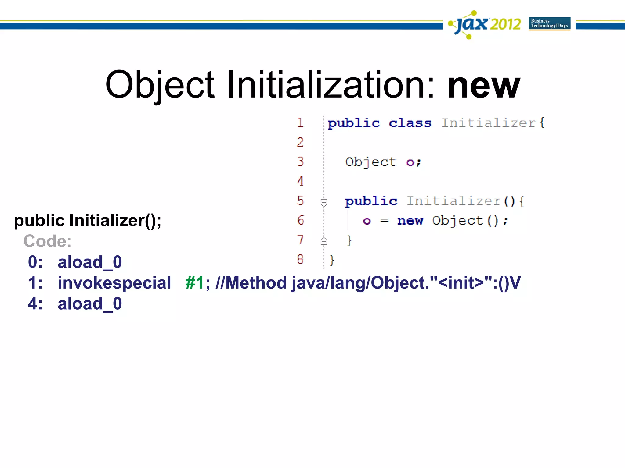 Object Initialization: new


public Initializer();
 Code:
 0: aload_0
 1: invokespecial #1; //Method java/lang/Object."<init>":()V
 4: aload_0
 