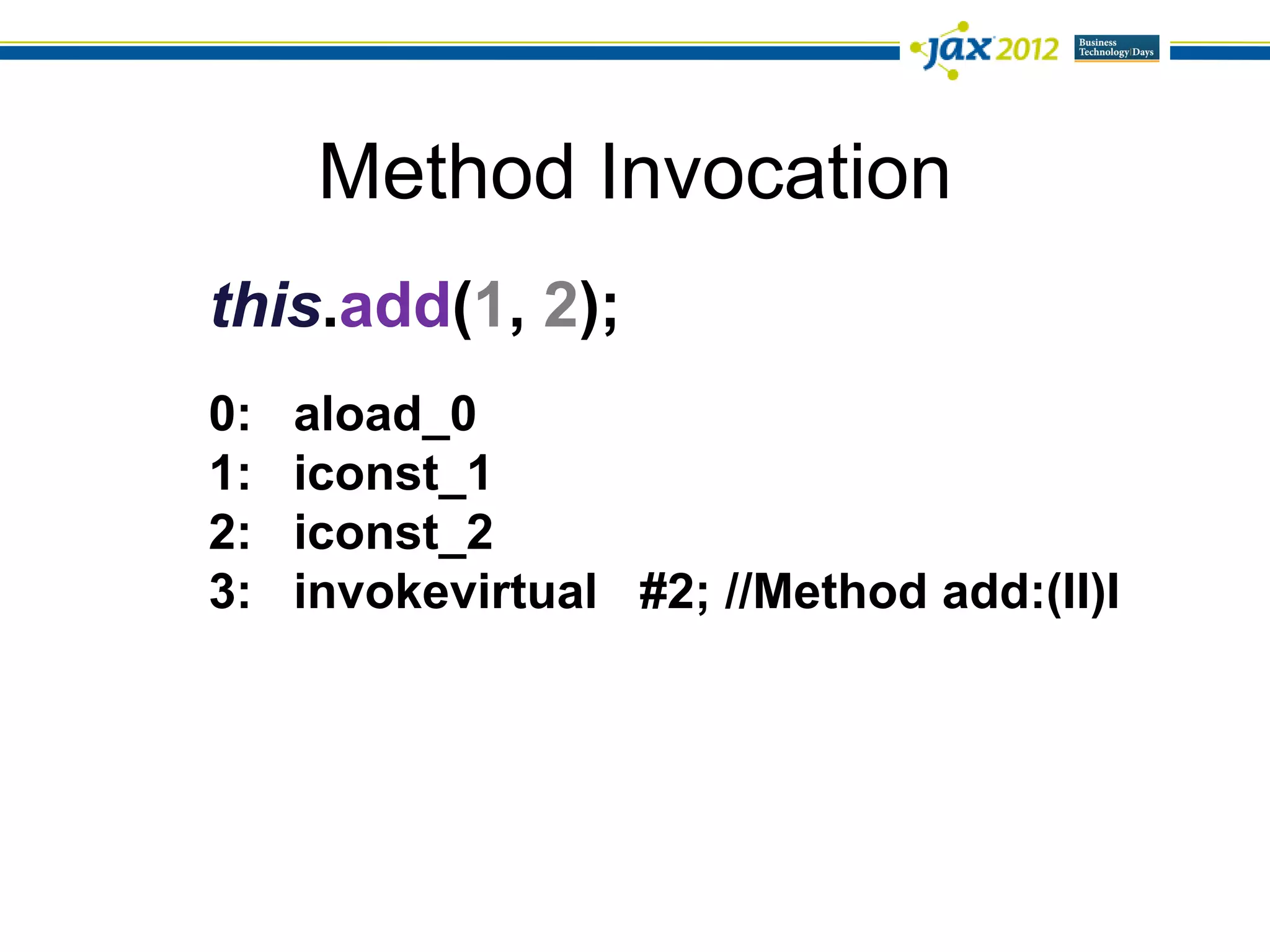 Method Invocation
this.add(1, 2);
0:   aload_0
1:   iconst_1
2:   iconst_2
3:   invokevirtual #2; //Method add:(II)I
 