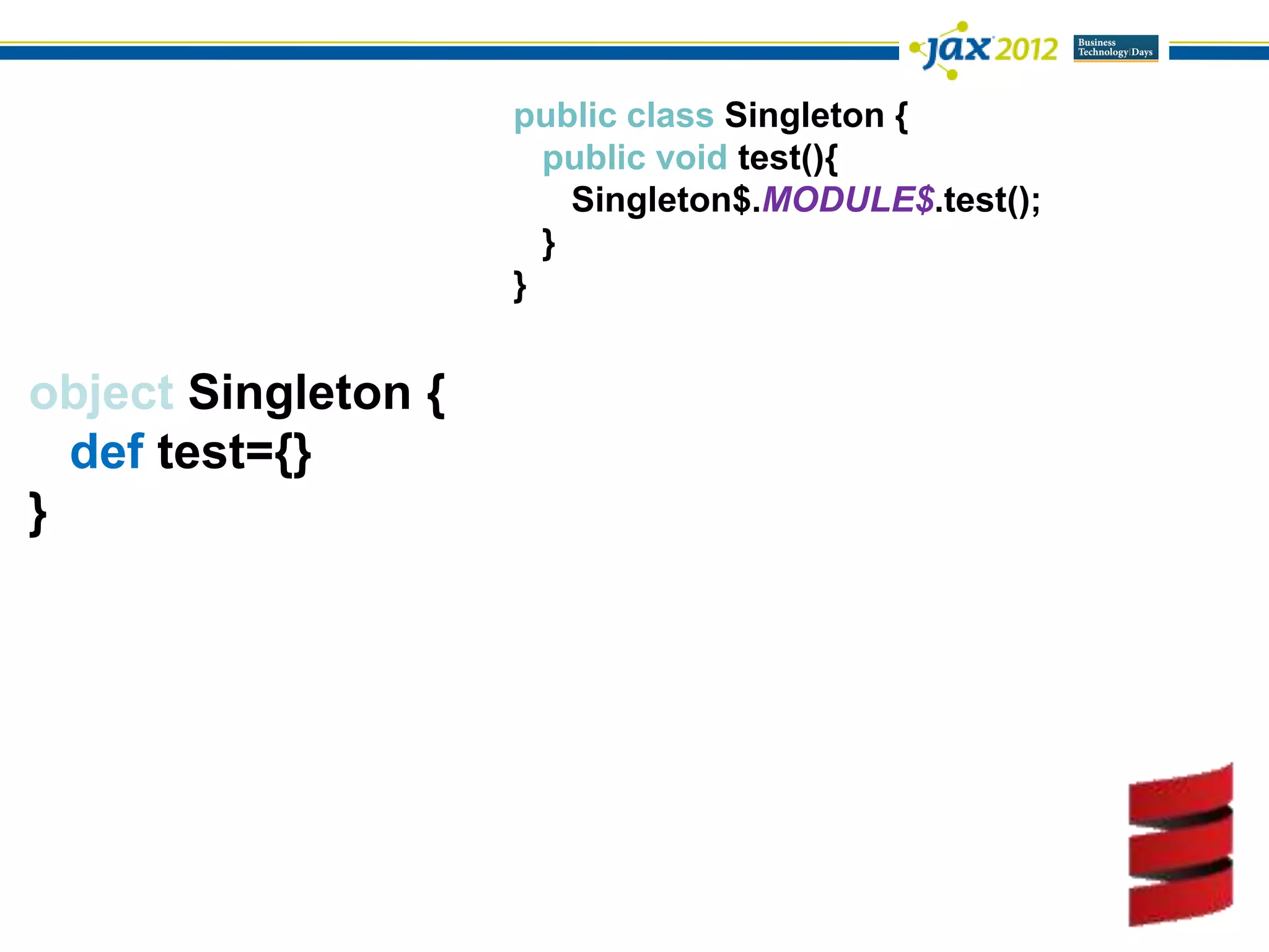 public class Singleton {
                       public void test(){
                         Singleton$.MODULE$.test();
                       }
                     }


object Singleton {
  def test={}
}
 