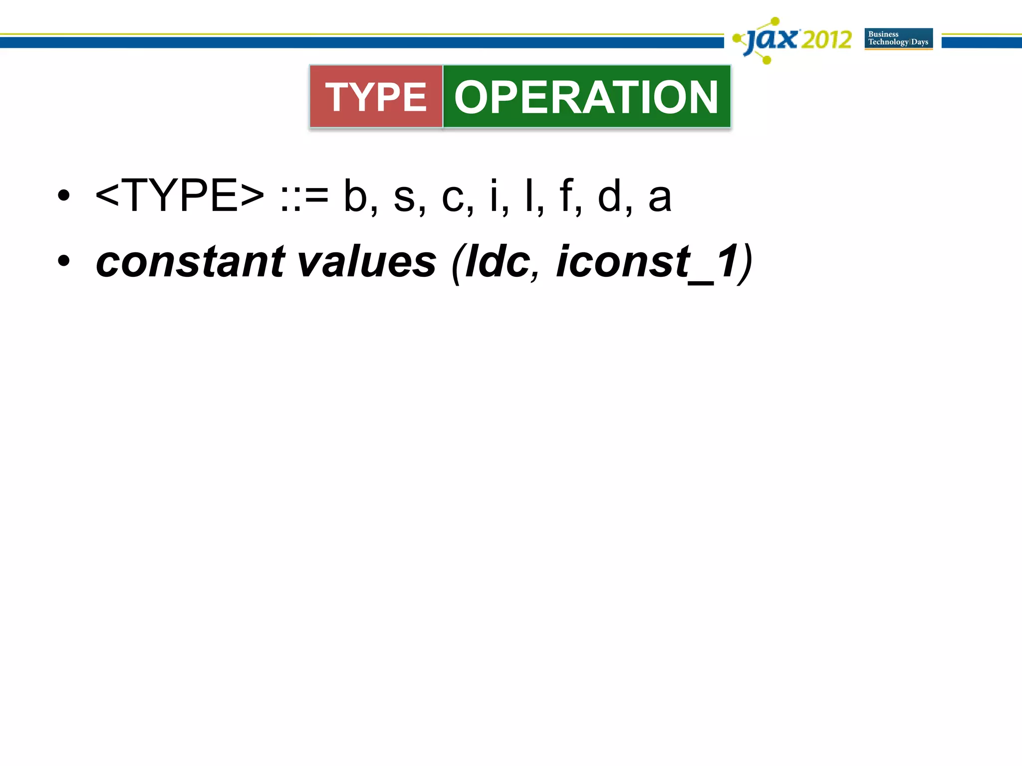 TYPE OPERATION

• <TYPE> ::= b, s, c, i, l, f, d, a
• constant values (ldc, iconst_1)
 