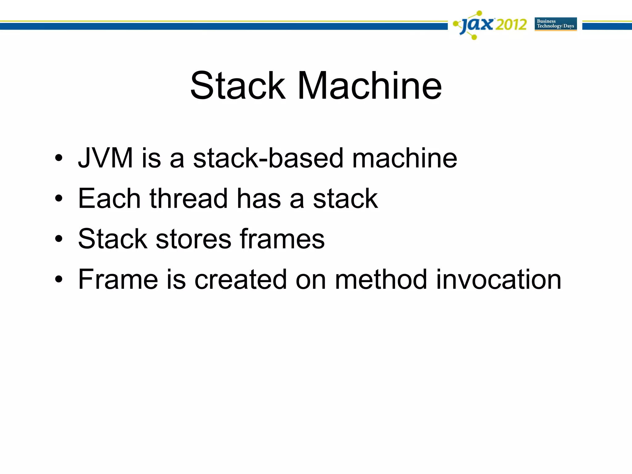 Stack Machine
•   JVM is a stack-based machine
•   Each thread has a stack
•   Stack stores frames
•   Frame is created on method invocation
 