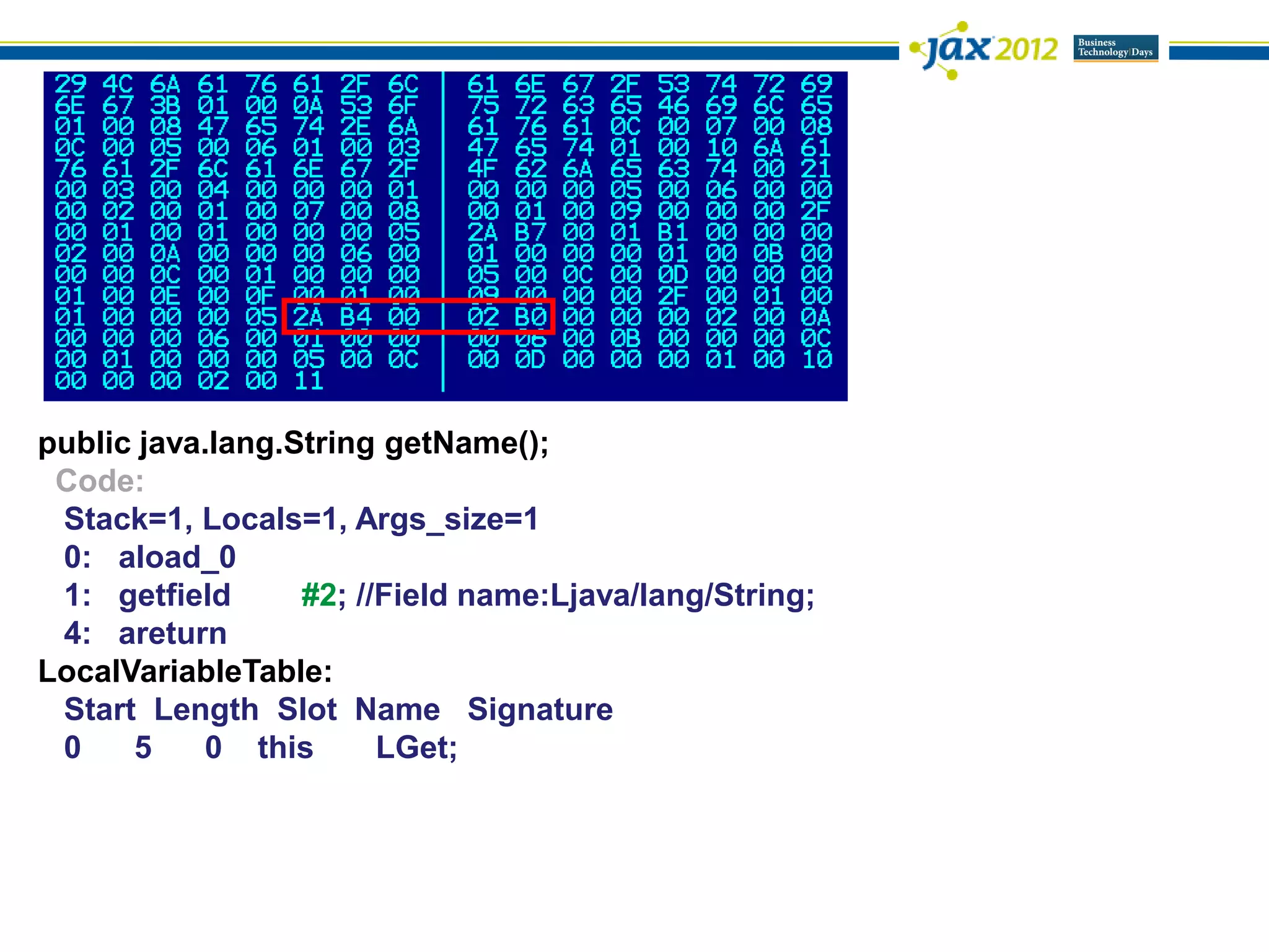 public java.lang.String getName();
 Code:
 Stack=1, Locals=1, Args_size=1
 0: aload_0
 1: getfield      #2; //Field name:Ljava/lang/String;
 4: areturn
LocalVariableTable:
 Start Length Slot Name Signature
 0    5    0 this       LGet;
 