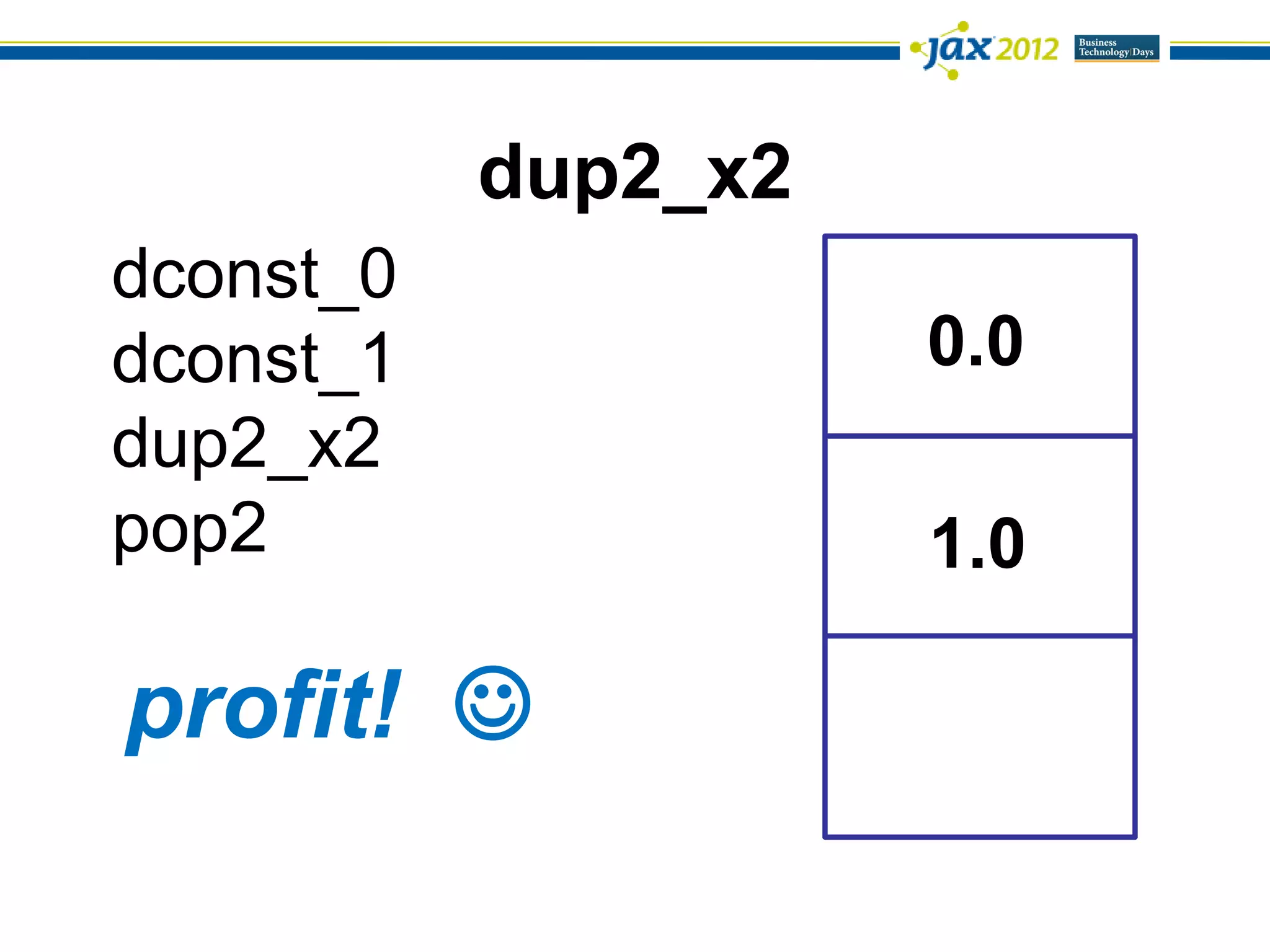 dup2_x2
dconst_0
dconst_1             0.0
dup2_x2
pop2                 1.0

profit! 
 