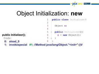 Object Initialization: new


public Initializer();
 Code:
 0: aload_0
 1: invokespecial #1; //Method java/lang/Object."<init>":()V
 