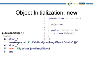 Object Initialization: new


public Initializer();
 Code:
 0: aload_0
 1: invokespecial #1; //Method java/lang/Object."<init>":()V
 4: aload_0
 5: new #2; //class java/lang/Object
 8: dup
 