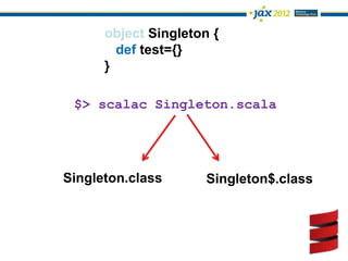 object Singleton {
        def test={}
      }

 $> scalac Singleton.scala




Singleton.class       Singleton$.class
 