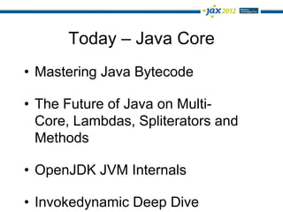 Today – Java Core
• Mastering Java Bytecode

• The Future of Java on Multi-
  Core, Lambdas, Spliterators and
  Methods

• OpenJDK JVM Internals

• Invokedynamic Deep Dive
 