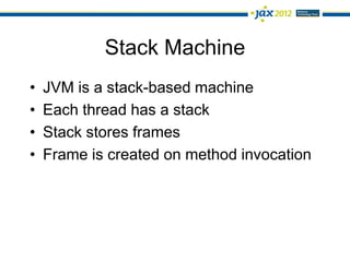 Stack Machine
•   JVM is a stack-based machine
•   Each thread has a stack
•   Stack stores frames
•   Frame is created on method invocation
 
