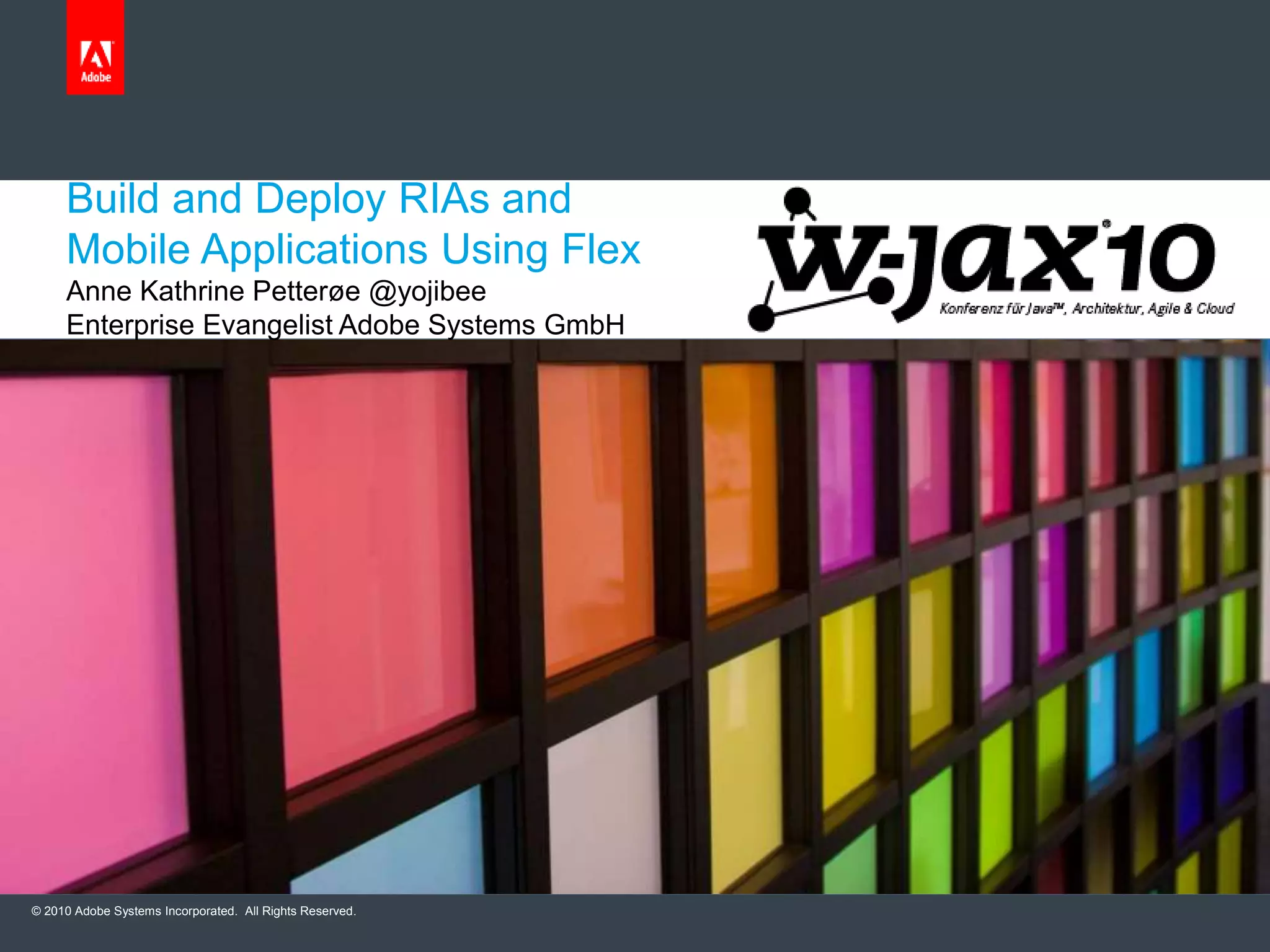 © 2010 Adobe Systems Incorporated. All Rights Reserved.
Build and Deploy RIAs and
Mobile Applications Using Flex
Anne Kathrine Petterøe @yojibee
Enterprise Evangelist Adobe Systems GmbH
 